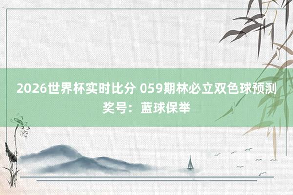 2026世界杯实时比分 059期林必立双色球预测奖号:蓝球保举