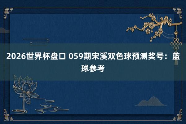 2026世界杯盘口 059期宋溪双色球预测奖号:蓝球参考