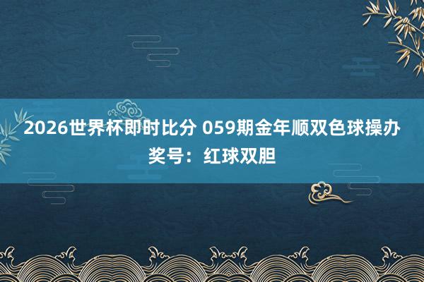 2026世界杯即时比分 059期金年顺双色球操办奖号:红球双胆