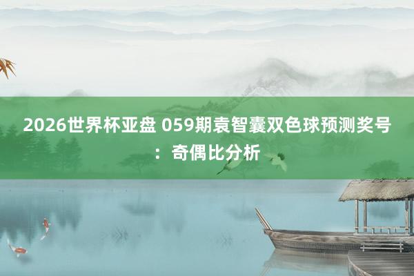 2026世界杯亚盘 059期袁智囊双色球预测奖号:奇偶比分析