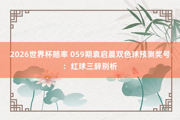 2026世界杯赔率 059期袁启晨双色球预测奖号:红球三辞别析