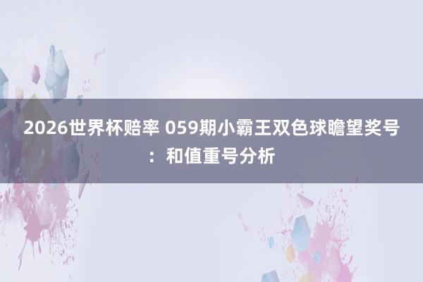 2026世界杯赔率 059期小霸王双色球瞻望奖号:和值重号分析