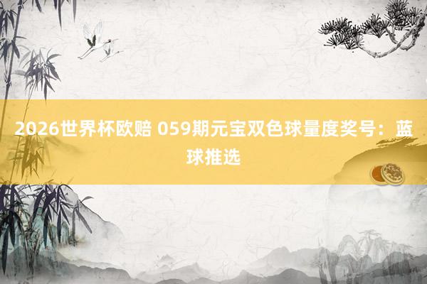 2026世界杯欧赔 059期元宝双色球量度奖号:蓝球推选
