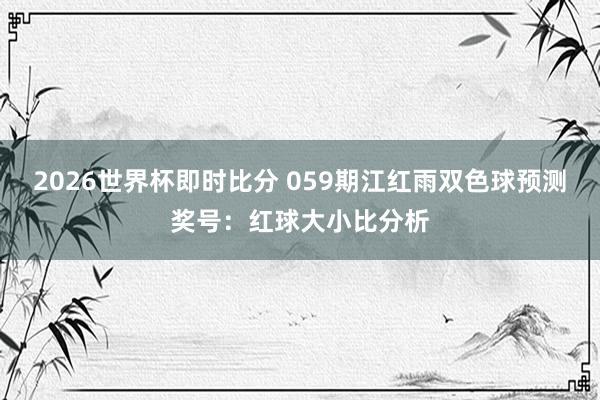 2026世界杯即时比分 059期江红雨双色球预测奖号:红球大小比分析