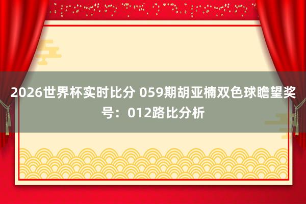 2026世界杯实时比分 059期胡亚楠双色球瞻望奖号:012路比分析