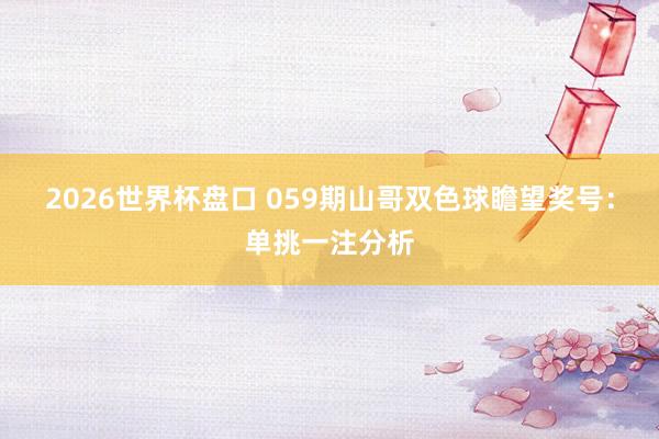 2026世界杯盘口 059期山哥双色球瞻望奖号:单挑一注分析