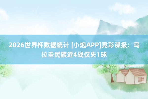 2026世界杯数据统计 [小炮APP]竞彩谍报：乌拉圭民族近4战仅失1球
