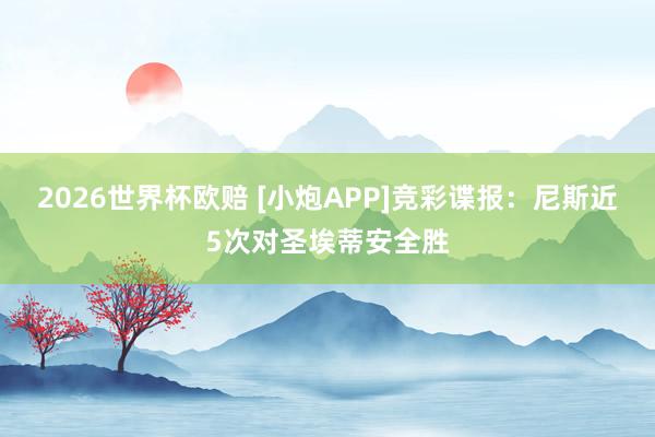 2026世界杯欧赔 [小炮APP]竞彩谍报：尼斯近5次对圣埃蒂安全胜