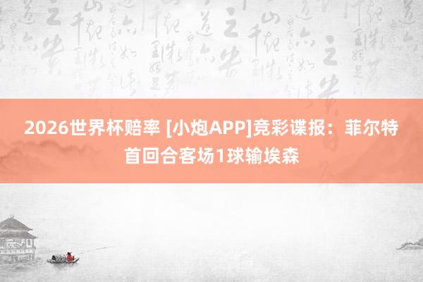 2026世界杯赔率 [小炮APP]竞彩谍报：菲尔特首回合客场1球输埃森