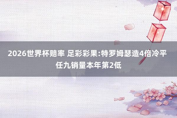 2026世界杯赔率 足彩彩果:特罗姆瑟造4倍冷平 任九销量本年第2低