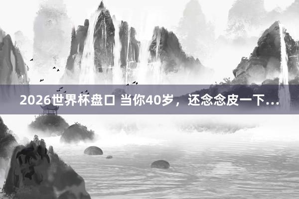2026世界杯盘口 当你40岁，还念念皮一下…
