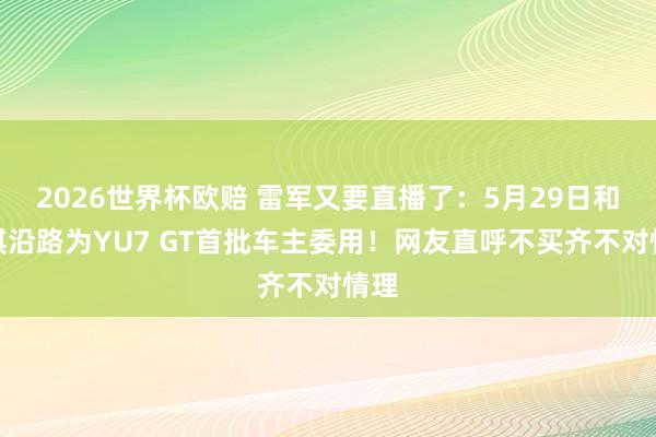 2026世界杯欧赔 雷军又要直播了:5月29日和舒淇沿路为YU7 GT首批车主委用!网友直呼不买齐不对情理