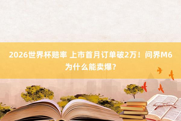 2026世界杯赔率 上市首月订单破2万！问界M6为什么能卖爆？