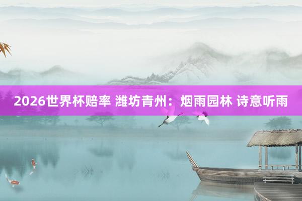 2026世界杯赔率 潍坊青州:烟雨园林 诗意听雨
