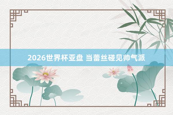 2026世界杯亚盘 当蕾丝碰见帅气派
