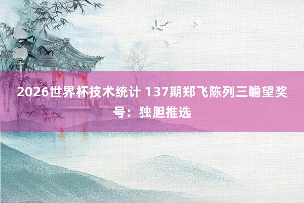 2026世界杯技术统计 137期郑飞陈列三瞻望奖号:独胆推选