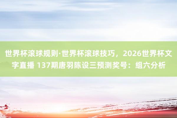 世界杯滚球规则·世界杯滚球技巧,2026世界杯文字直播 137期唐羽陈设三预测奖号:组六分析