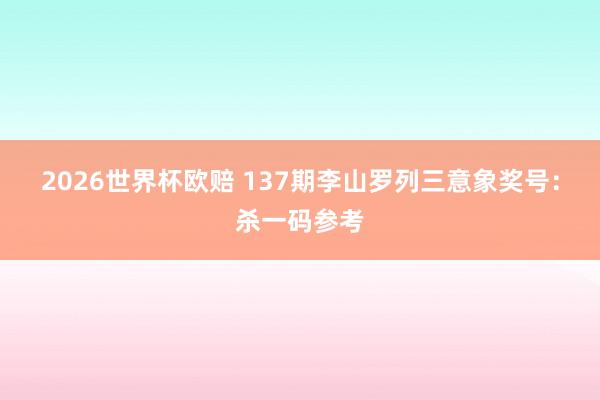 2026世界杯欧赔 137期李山罗列三意象奖号:杀一码参考