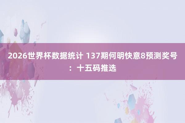 2026世界杯数据统计 137期何明快意8预测奖号:十五码推选