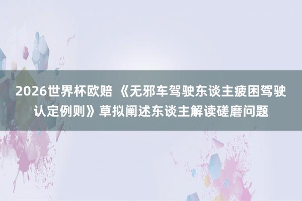 2026世界杯欧赔 《无邪车驾驶东谈主疲困驾驶认定例则》草拟阐述东谈主解读磋磨问题