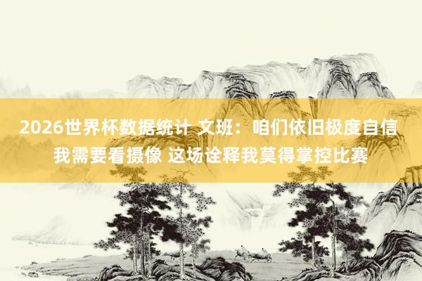 2026世界杯数据统计 文班:咱们依旧极度自信 我需要看摄像 这场诠释我莫得掌控比赛