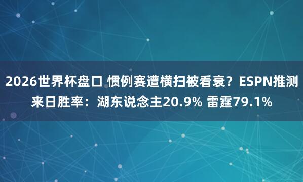 2026世界杯盘口 惯例赛遭横扫被看衰?ESPN推测来日胜率:湖东说念主20.9% 雷霆79.1%