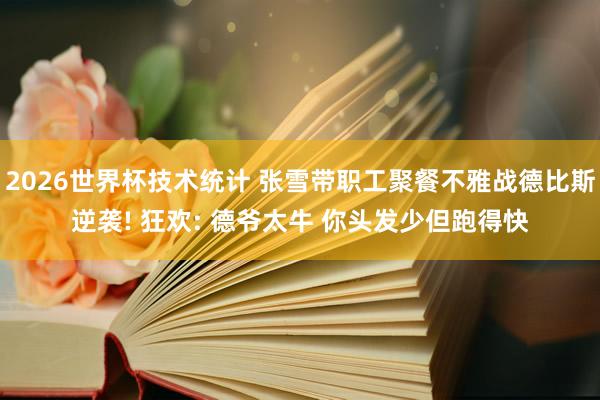 2026世界杯技术统计 张雪带职工聚餐不雅战德比斯逆袭! 狂欢: 德爷太牛 你头发少但跑得快