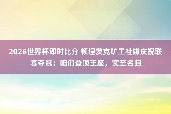 2026世界杯即时比分 顿涅茨克矿工社媒庆祝联赛夺冠:咱们登顶王座,实至名归