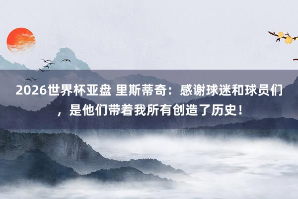 2026世界杯亚盘 里斯蒂奇：感谢球迷和球员们，是他们带着我所有创造了历史！