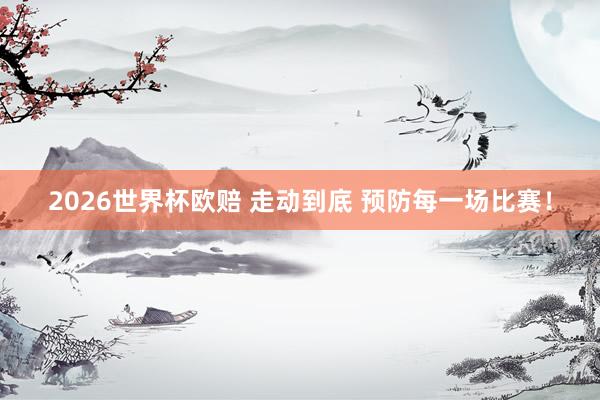 2026世界杯欧赔 走动到底 预防每一场比赛！