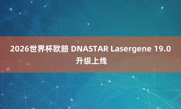 2026世界杯欧赔 DNASTAR Lasergene 19.0 升级上线