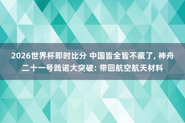 2026世界杯即时比分 中国皆全皆不藏了, 神舟二十一号践诺大突破: 带回航空航天材料
