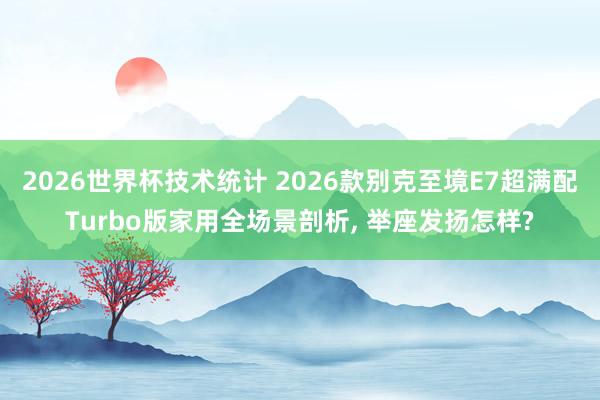2026世界杯技术统计 2026款别克至境E7超满配Turbo版家用全场景剖析, 举座发扬怎样?