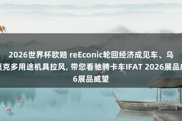 2026世界杯欧赔 reEconic轮回经济成见车、乌尼莫克多用途机具拉风, 带您看驰骋卡车IFAT 2026展品威望