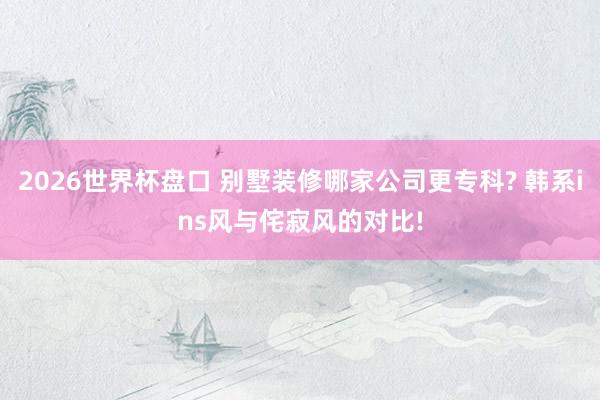 2026世界杯盘口 别墅装修哪家公司更专科? 韩系ins风与侘寂风的对比!