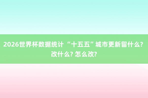 2026世界杯数据统计 “十五五”城市更新留什么? 改什么? 怎么改?
