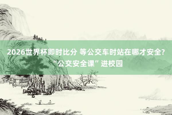 2026世界杯即时比分 等公交车时站在哪才安全? “公交安全课”进校园