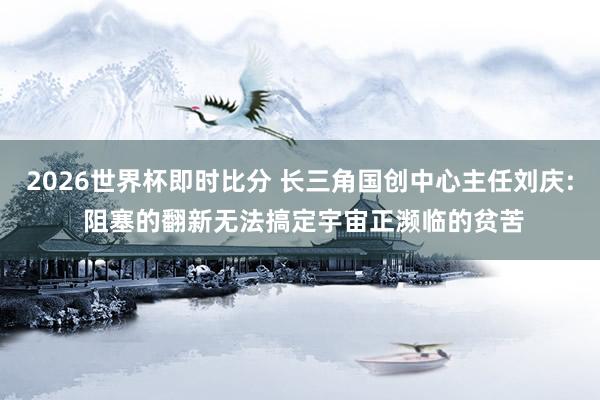 2026世界杯即时比分 长三角国创中心主任刘庆: 阻塞的翻新无法搞定宇宙正濒临的贫苦