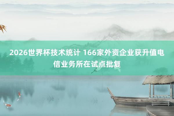 2026世界杯技术统计 166家外资企业获升值电信业务所在试点批复