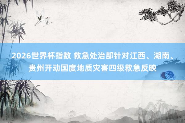 2026世界杯指数 救急处治部针对江西、湖南、贵州开动国度地质灾害四级救急反映