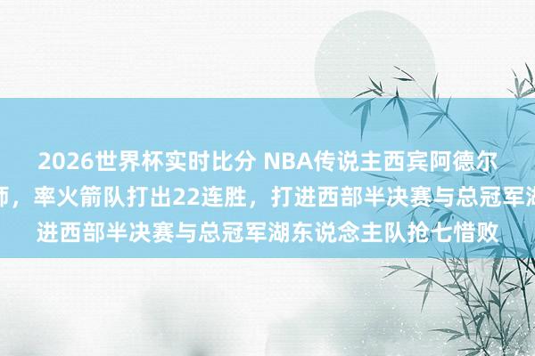 2026世界杯实时比分 NBA传说主西宾阿德尔曼弃世!他是姚明恩师,率火箭队打出22连胜,打进西部半决赛与总冠军湖东说念主队抢七惜败