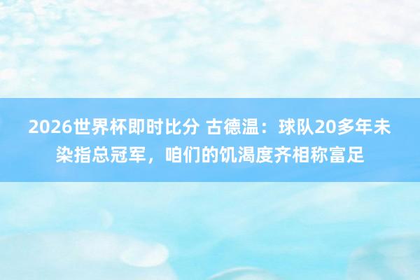 2026世界杯即时比分 古德温:球队20多年未染指总冠军,咱们的饥渴度齐相称富足