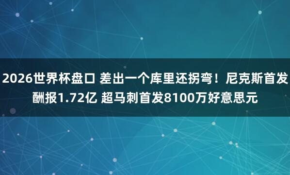2026世界杯盘口 差出一个库里还拐弯!尼克斯首发酬报1.72亿 超马刺首发8100万好意思元