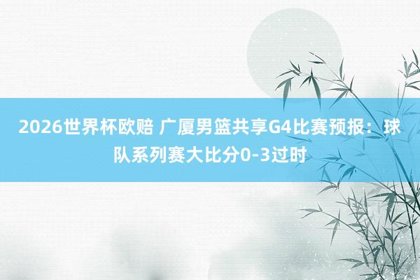 2026世界杯欧赔 广厦男篮共享G4比赛预报:球队系列赛大比分0-3过时