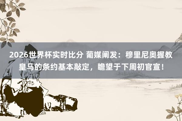 2026世界杯实时比分 葡媒阐发:穆里尼奥握教皇马的条约基本敲定,瞻望于下周初官宣!