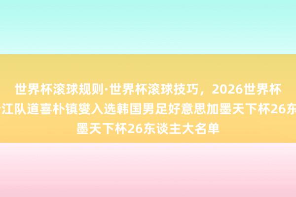 世界杯滚球规则·世界杯滚球技巧,2026世界杯文字直播 浙江队道喜朴镇燮入选韩国男足好意思加墨天下杯26东谈主大名单