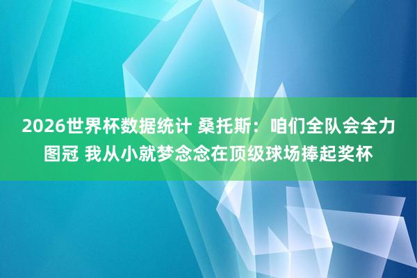 2026世界杯数据统计 桑托斯:咱们全队会全力图冠 我从小就梦念念在顶级球场捧起奖杯
