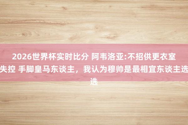 2026世界杯实时比分 阿韦洛亚:不招供更衣室失控 手脚皇马东谈主,我认为穆帅是最相宜东谈主选