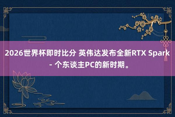 2026世界杯即时比分 英伟达发布全新RTX Spark - 个东谈主PC的新时期。