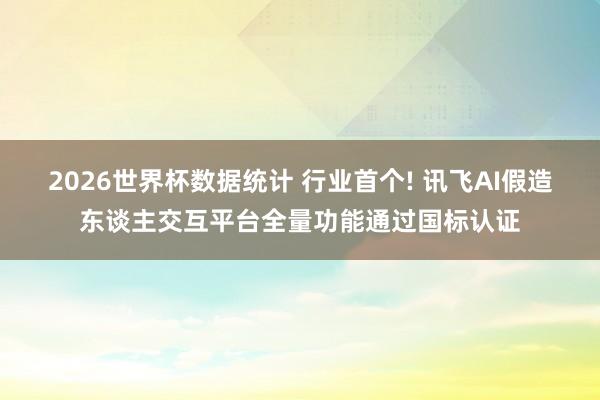 2026世界杯数据统计 行业首个! 讯飞AI假造东谈主交互平台全量功能通过国标认证